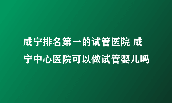 咸宁排名第一的试管医院 咸宁中心医院可以做试管婴儿吗