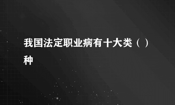 我国法定职业病有十大类（）种