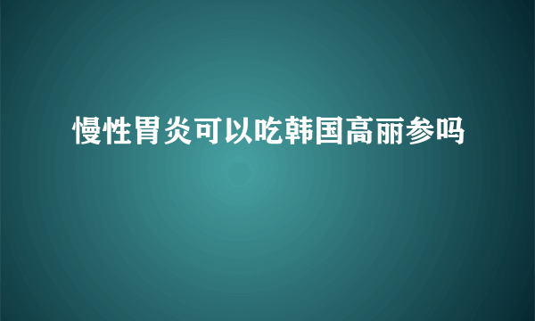 慢性胃炎可以吃韩国高丽参吗