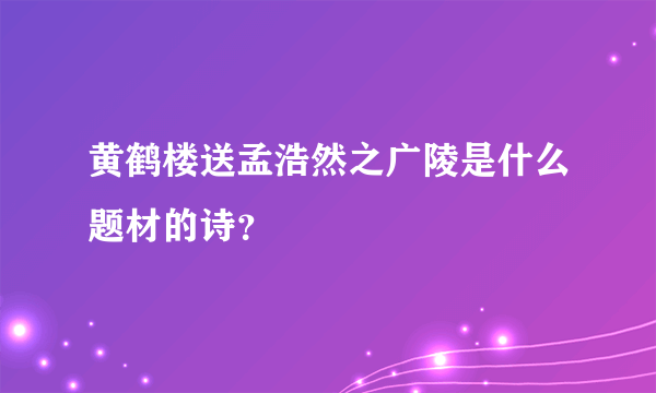 黄鹤楼送孟浩然之广陵是什么题材的诗？