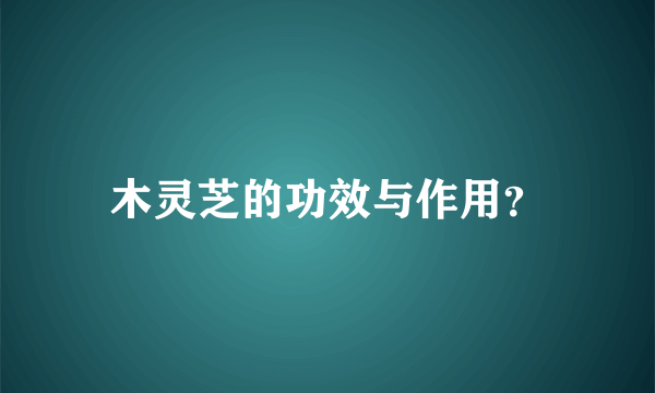 木灵芝的功效与作用？