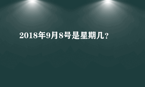 2018年9月8号是星期几？