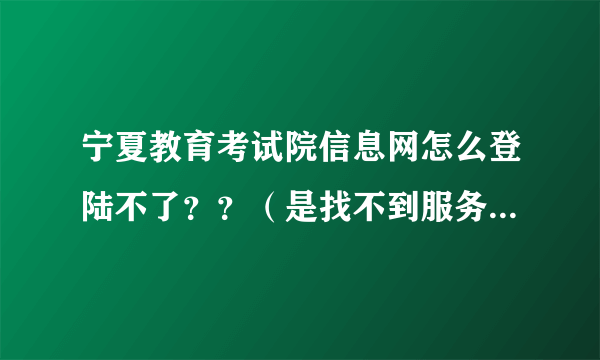 宁夏教育考试院信息网怎么登陆不了？？（是找不到服务器）我今天报志愿，很急！！！