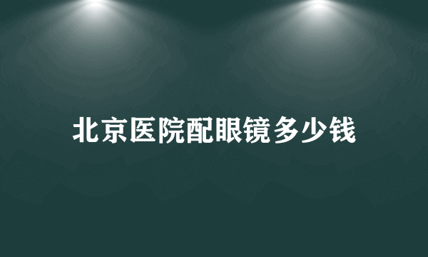 北京医院配眼镜多少钱