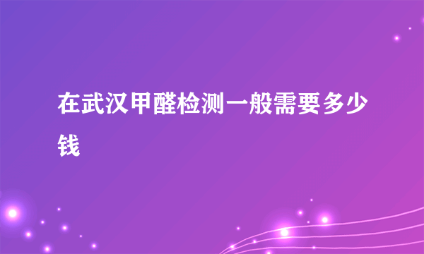 在武汉甲醛检测一般需要多少钱