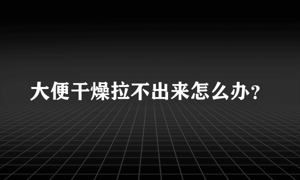 大便干燥拉不出来怎么办？