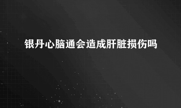 银丹心脑通会造成肝脏损伤吗