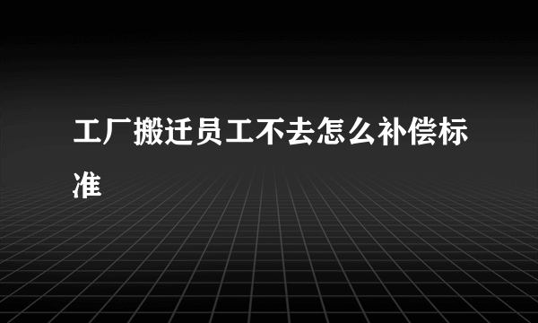 工厂搬迁员工不去怎么补偿标准