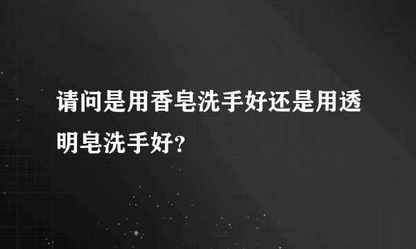 请问是用香皂洗手好还是用透明皂洗手好？