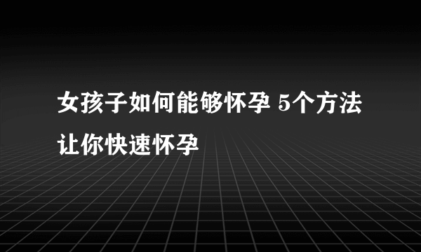 女孩子如何能够怀孕 5个方法让你快速怀孕