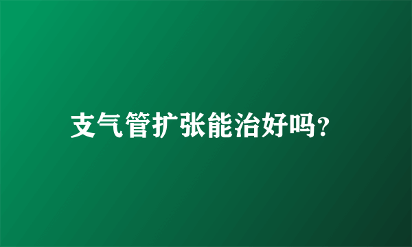 支气管扩张能治好吗？