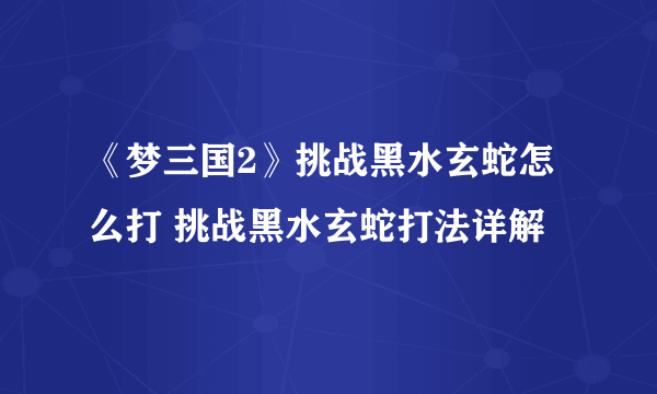 《梦三国2》挑战黑水玄蛇怎么打 挑战黑水玄蛇打法详解