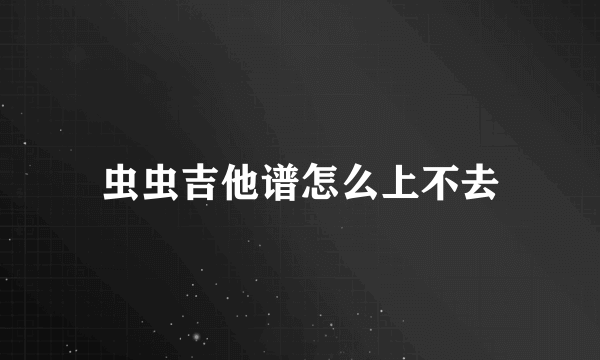 虫虫吉他谱怎么上不去