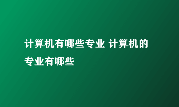 计算机有哪些专业 计算机的专业有哪些