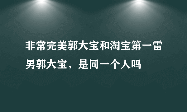 非常完美郭大宝和淘宝第一雷男郭大宝，是同一个人吗