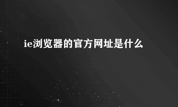 ie浏览器的官方网址是什么