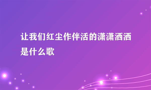 让我们红尘作伴活的潇潇洒洒是什么歌