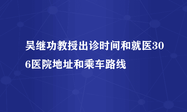 吴继功教授出诊时间和就医306医院地址和乘车路线