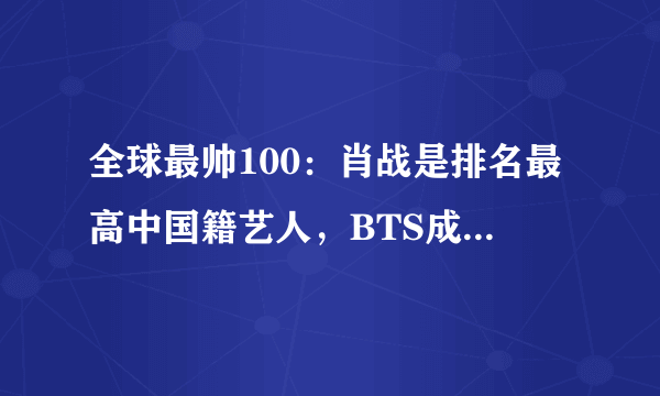 全球最帅100：肖战是排名最高中国籍艺人，BTS成员上榜四人！