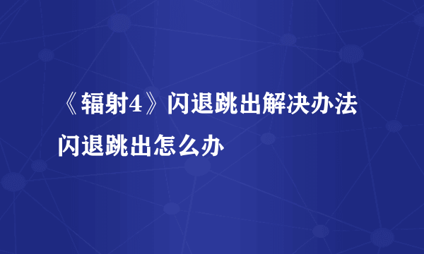 《辐射4》闪退跳出解决办法 闪退跳出怎么办