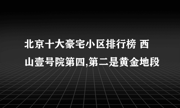 北京十大豪宅小区排行榜 西山壹号院第四,第二是黄金地段