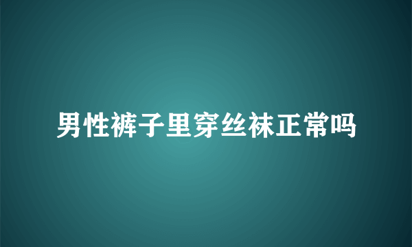 男性裤子里穿丝袜正常吗