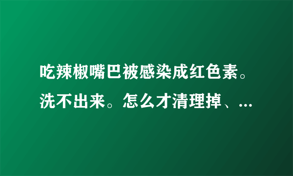 吃辣椒嘴巴被感染成红色素。洗不出来。怎么才清理掉、...