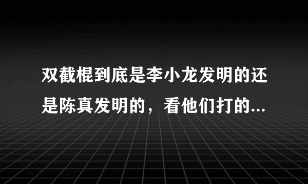 双截棍到底是李小龙发明的还是陈真发明的，看他们打的时候都是‘’啊哇啊打‘’的尖叫