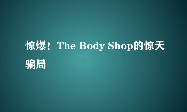 惊爆！The Body Shop的惊天骗局