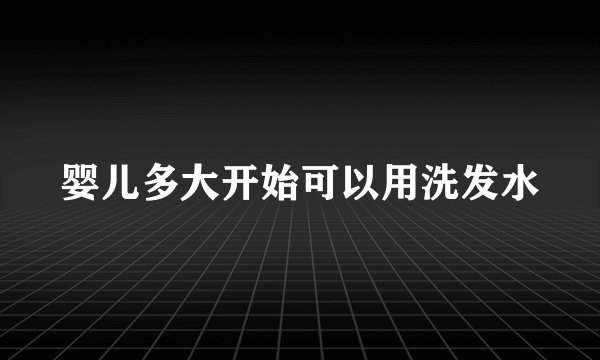 婴儿多大开始可以用洗发水