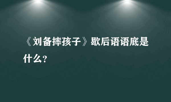 《刘备摔孩子》歇后语语底是什么？