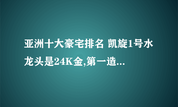 亚洲十大豪宅排名 凯旋1号水龙头是24K金,第一造价20亿美元