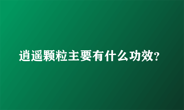 逍遥颗粒主要有什么功效？