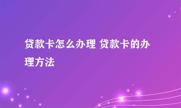 贷款卡怎么办理 贷款卡的办理方法