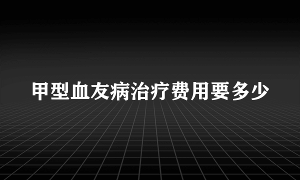 甲型血友病治疗费用要多少