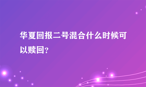 华夏回报二号混合什么时候可以赎回？