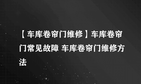 【车库卷帘门维修】车库卷帘门常见故障 车库卷帘门维修方法