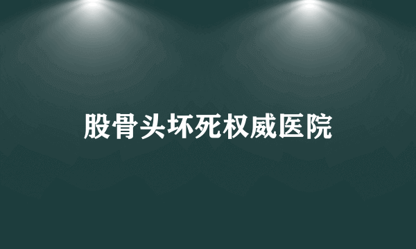 股骨头坏死权威医院