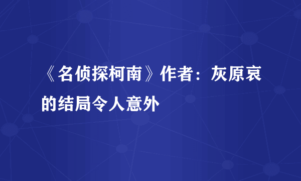 《名侦探柯南》作者：灰原哀的结局令人意外