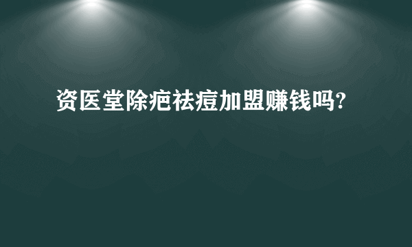 资医堂除疤祛痘加盟赚钱吗?