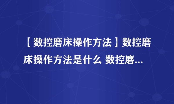 【数控磨床操作方法】数控磨床操作方法是什么 数控磨床操作规程有哪些