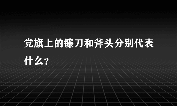 党旗上的镰刀和斧头分别代表什么？