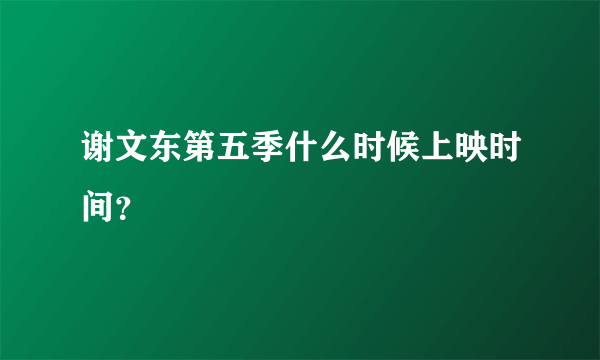 谢文东第五季什么时候上映时间？