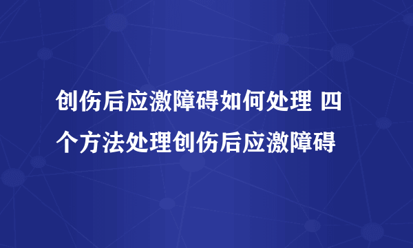 创伤后应激障碍如何处理 四个方法处理创伤后应激障碍