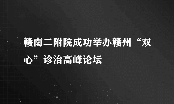 赣南二附院成功举办赣州“双心”诊治高峰论坛