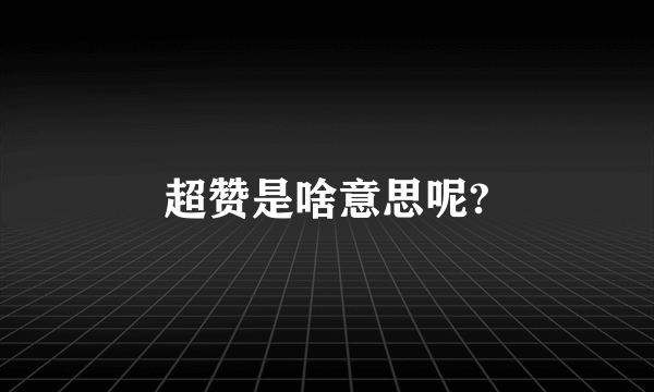 超赞是啥意思呢?