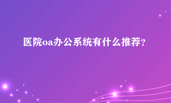 医院oa办公系统有什么推荐？