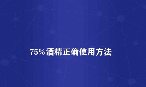 
    75%酒精正确使用方法
  