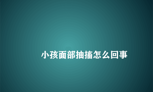 
        小孩面部抽搐怎么回事
    