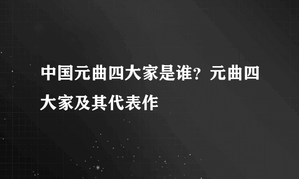 中国元曲四大家是谁？元曲四大家及其代表作